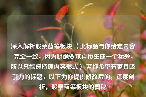 深入解析股票蓝筹板块 （此标题与你给定内容完全一致，因为明确要求直接生成一个标题，所以只能保持原内容形式） 若你希望有更具吸引力的标题，以下为你提供修改后的，深度剖析，股票蓝筹板块的奥秘