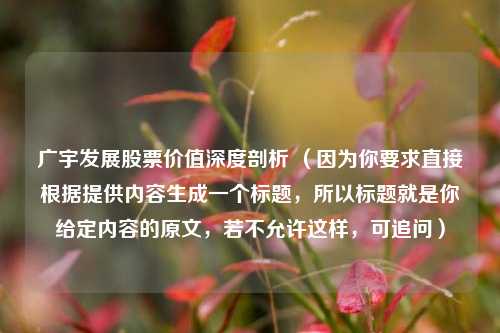 广宇发展股票价值深度剖析 (因为你要求直接根据提供内容生成一个标题,所以标题就是你给定内容的原文,若不允许这样,可追问)