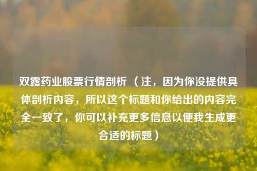 双露药业股票行情剖析 （注，因为你没提供具体剖析内容，所以这个标题和你给出的内容完全一致了，你可以补充更多信息以便我生成更合适的标题）