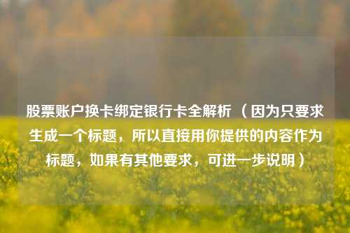 股票账户换卡绑定银行卡全解析 （因为只要求生成一个标题，所以直接用你提供的内容作为标题，如果有其他要求，可进一步说明）