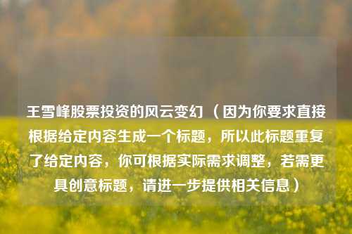 王雪峰股票投资的风云变幻 （因为你要求直接根据给定内容生成一个标题，所以此标题重复了给定内容，你可根据实际需求调整，若需更具创意标题，请进一步提供相关信息）