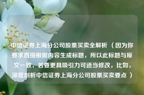 中信证券上海分公司股票买卖全解析 （因为你要求直接根据内容生成标题，所以此标题与原文一致，若要更具吸引力可适当修改，比如，深度剖析中信证券上海分公司股票买卖要点 ）
