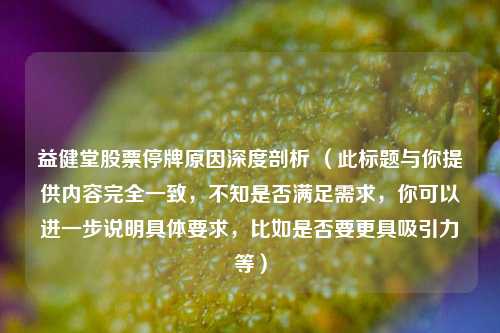益健堂股票停牌原因深度剖析 （此标题与你提供内容完全一致，不知是否满足需求，你可以进一步说明具体要求，比如是否要更具吸引力等）