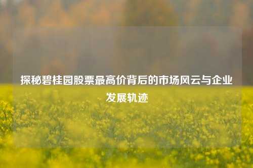 探秘碧桂园股票最高价背后的市场风云与企业发展轨迹