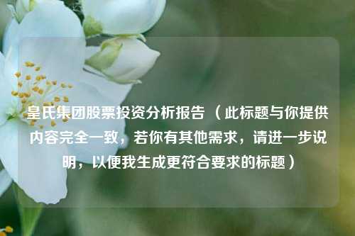 皇氏集团股票投资分析报告 （此标题与你提供内容完全一致，若你有其他需求，请进一步说明，以便我生成更符合要求的标题）