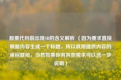 股票代码前出现SB的含义解析 （因为要求直接根据内容生成一个标题，所以就用提供内容的原标题啦，当然如果你有其他需求可以进一步说明）
