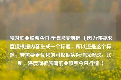 晨鸣纸业股票今日行情深度剖析 （因为你要求直接根据内容生成一个标题，所以还是这个标题，若需要更优化的可根据实际情况修改，比如，深度剖析晨鸣纸业股票今日行情 ）
