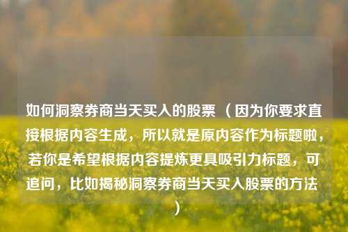 如何洞察券商当天买入的股票 （因为你要求直接根据内容生成，所以就是原内容作为标题啦，若你是希望根据内容提炼更具吸引力标题，可追问，比如揭秘洞察券商当天买入股票的方法 ）