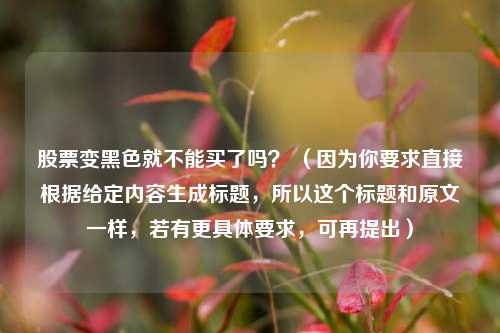 股票变黑色就不能买了吗？ （因为你要求直接根据给定内容生成标题，所以这个标题和原文一样，若有更具体要求，可再提出）