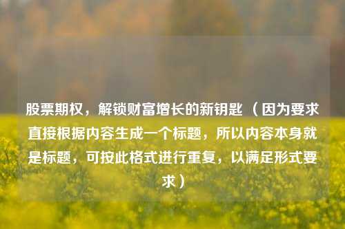 股票期权，解锁财富增长的新钥匙 （因为要求直接根据内容生成一个标题，所以内容本身就是标题，可按此格式进行重复，以满足形式要求）