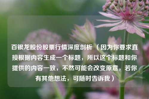 百银龙股份股票行情深度剖析 （因为你要求直接根据内容生成一个标题，所以这个标题和你提供的内容一致，不然可能会改变原意，若你有其他想法，可随时告诉我）