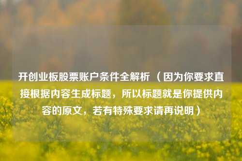 开创业板股票账户条件全解析 （因为你要求直接根据内容生成标题，所以标题就是你提供内容的原文，若有特殊要求请再说明）