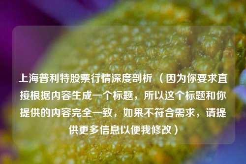 上海普利特股票行情深度剖析 （因为你要求直接根据内容生成一个标题，所以这个标题和你提供的内容完全一致，如果不符合需求，请提供更多信息以便我修改）