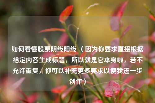 如何看懂股票阴线阳线 （因为你要求直接根据给定内容生成标题，所以就是它本身啦，若不允许重复，你可以补充更多要求以便我进一步创作）