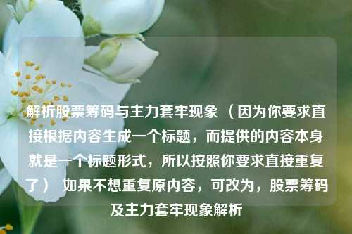 解析股票筹码与主力套牢现象 （因为你要求直接根据内容生成一个标题，而提供的内容本身就是一个标题形式，所以按照你要求直接重复了）  如果不想重复原内容，可改为，股票筹码及主力套牢现象解析