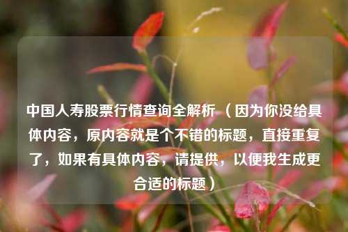 中国人寿股票行情查询全解析 （因为你没给具体内容，原内容就是个不错的标题，直接重复了，如果有具体内容，请提供，以便我生成更合适的标题）
