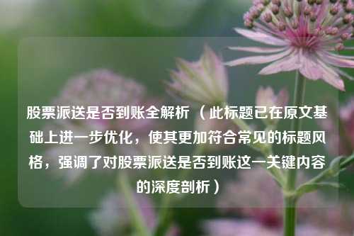 股票派送是否到账全解析 （此标题已在原文基础上进一步优化，使其更加符合常见的标题风格，强调了对股票派送是否到账这一关键内容的深度剖析）