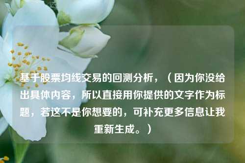 基于股票均线交易的回测分析，（因为你没给出具体内容，所以直接用你提供的文字作为标题，若这不是你想要的，可补充更多信息让我重新生成。）