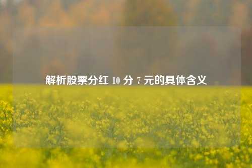 解析股票分红 10 分 7 元的具体含义