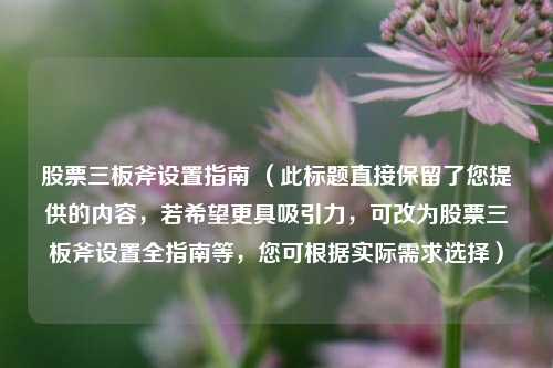 股票三板斧设置指南 （此标题直接保留了您提供的内容，若希望更具吸引力，可改为股票三板斧设置全指南等，您可根据实际需求选择）