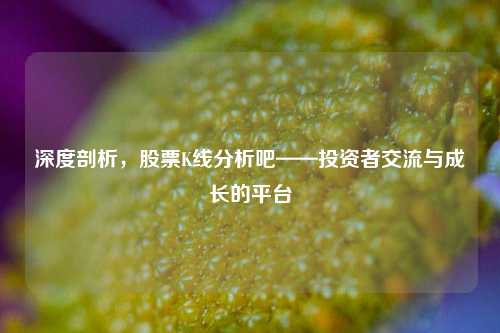 深度剖析,股票K线分析吧——投资者交流与成长的平台