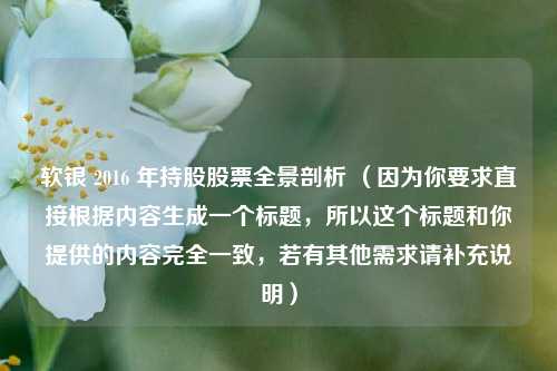 软银 2016 年持股股票全景剖析 （因为你要求直接根据内容生成一个标题，所以这个标题和你提供的内容完全一致，若有其他需求请补充说明）