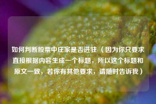 如何判断股票中庄家是否进驻 （因为你只要求直接根据内容生成一个标题，所以这个标题和原文一致，若你有其他要求，请随时告诉我）