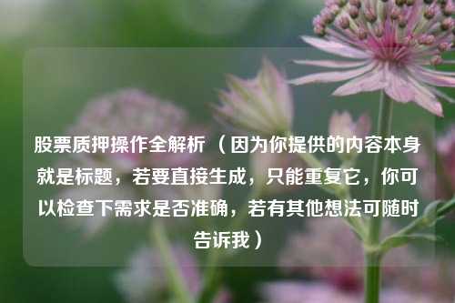 股票质押操作全解析 （因为你提供的内容本身就是标题，若要直接生成，只能重复它，你可以检查下需求是否准确，若有其他想法可随时告诉我）