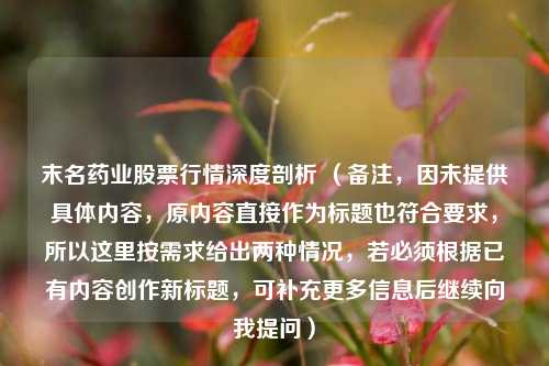 末名药业股票行情深度剖析 （备注，因未提供具体内容，原内容直接作为标题也符合要求，所以这里按需求给出两种情况，若必须根据已有内容创作新标题，可补充更多信息后继续向我提问）