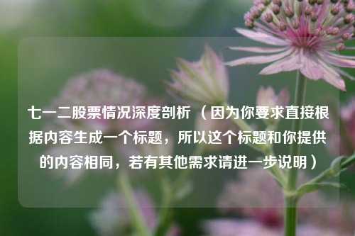 七一二股票情况深度剖析 (因为你要求直接根据内容生成一个标题,所以这个标题和你提供的内容相同,若有其他需求请进一步说明)