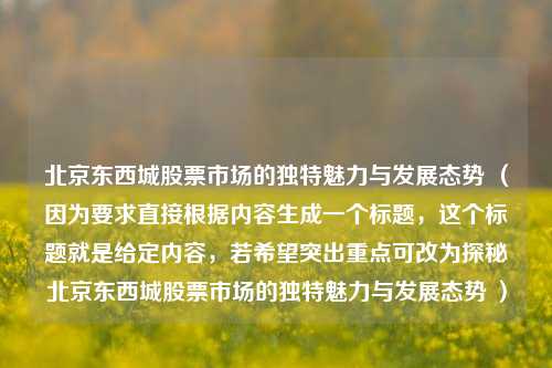 北京东西城股票市场的独特魅力与发展态势 （因为要求直接根据内容生成一个标题，这个标题就是给定内容，若希望突出重点可改为探秘北京东西城股票市场的独特魅力与发展态势 ）