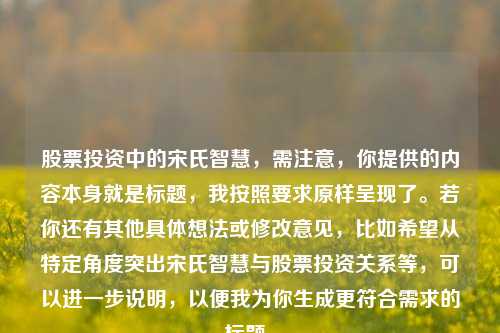 股票投资中的宋氏智慧，需注意，你提供的内容本身就是标题，我按照要求原样呈现了。若你还有其他具体想法或修改意见，比如希望从特定角度突出宋氏智慧与股票投资关系等，可以进一步说明，以便我为你生成更符合需求的标题。