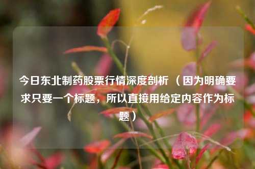 今日东北制药股票行情深度剖析 （因为明确要求只要一个标题，所以直接用给定内容作为标题）
