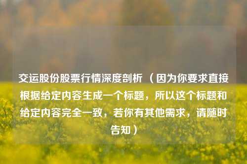 交运股份股票行情深度剖析 （因为你要求直接根据给定内容生成一个标题，所以这个标题和给定内容完全一致，若你有其他需求，请随时告知）