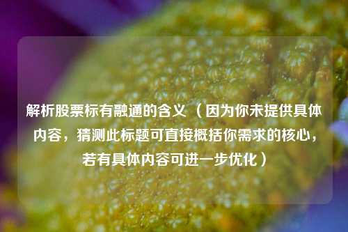 解析股票标有融通的含义 （因为你未提供具体内容，猜测此标题可直接概括你需求的核心，若有具体内容可进一步优化）