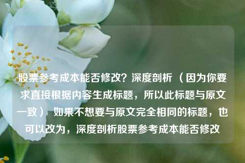 股票参考成本能否修改？深度剖析 （因为你要求直接根据内容生成标题，所以此标题与原文一致）  如果不想要与原文完全相同的标题，也可以改为，深度剖析股票参考成本能否修改