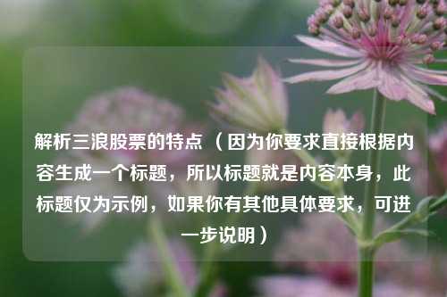解析三浪股票的特点 （因为你要求直接根据内容生成一个标题，所以标题就是内容本身，此标题仅为示例，如果你有其他具体要求，可进一步说明）