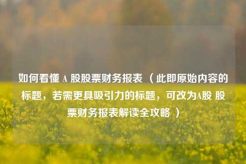 如何看懂 A 股股票财务报表 （此即原始内容的标题，若需更具吸引力的标题，可改为A股 股票财务报表解读全攻略 ）