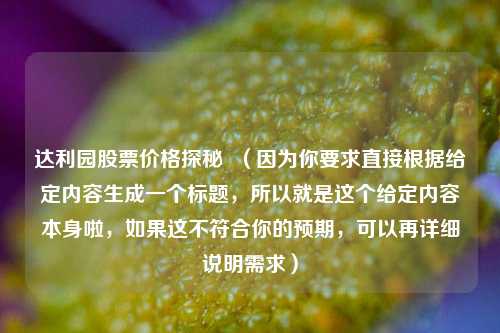 达利园股票价格探秘  （因为你要求直接根据给定内容生成一个标题，所以就是这个给定内容本身啦，如果这不符合你的预期，可以再详细说明需求）