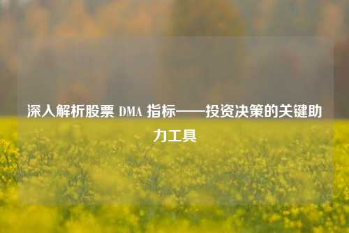 深入解析股票 DMA 指标——投资决策的关键助力工具