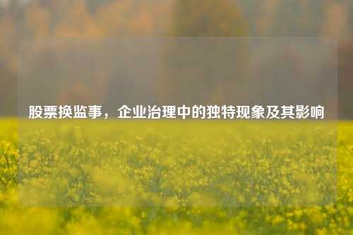 股票换监事，企业治理中的独特现象及其影响
