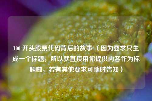 100 开头股票代码背后的故事 （因为要求只生成一个标题，所以就直接用你提供内容作为标题啦，若有其他要求可随时告知）