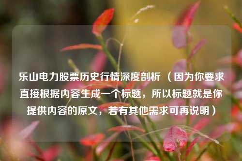 乐山电力股票历史行情深度剖析 （因为你要求直接根据内容生成一个标题，所以标题就是你提供内容的原文，若有其他需求可再说明）