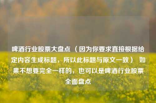 啤酒行业股票大盘点 （因为你要求直接根据给定内容生成标题，所以此标题与原文一致）  如果不想要完全一样的，也可以是啤酒行业股票全面盘点