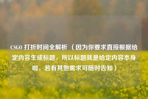 CSGO 打折时间全解析 （因为你要求直接根据给定内容生成标题，所以标题就是给定内容本身啦，若有其他需求可随时告知）