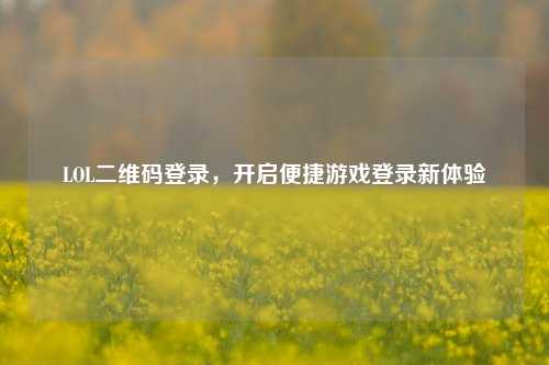 LOL二维码登录，开启便捷游戏登录新体验