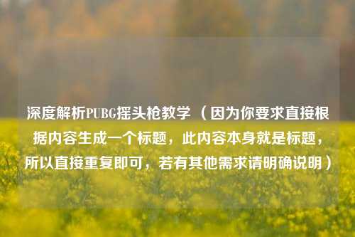 深度解析PUBG摇头枪教学 （因为你要求直接根据内容生成一个标题，此内容本身就是标题，所以直接重复即可，若有其他需求请明确说明）