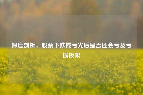 深度剖析，股票下跌钱亏光后是否还会亏及亏损极限