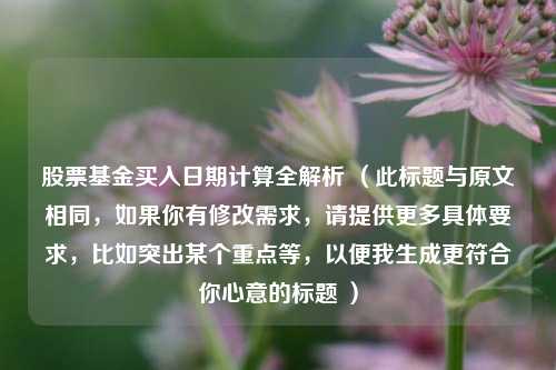 股票基金买入日期计算全解析 （此标题与原文相同，如果你有修改需求，请提供更多具体要求，比如突出某个重点等，以便我生成更符合你心意的标题 ）