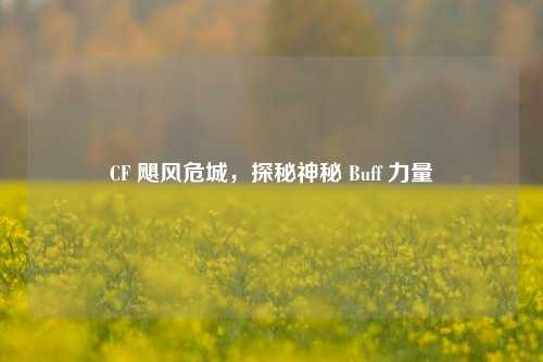 CF 飓风危城，探秘神秘 Buff 力量